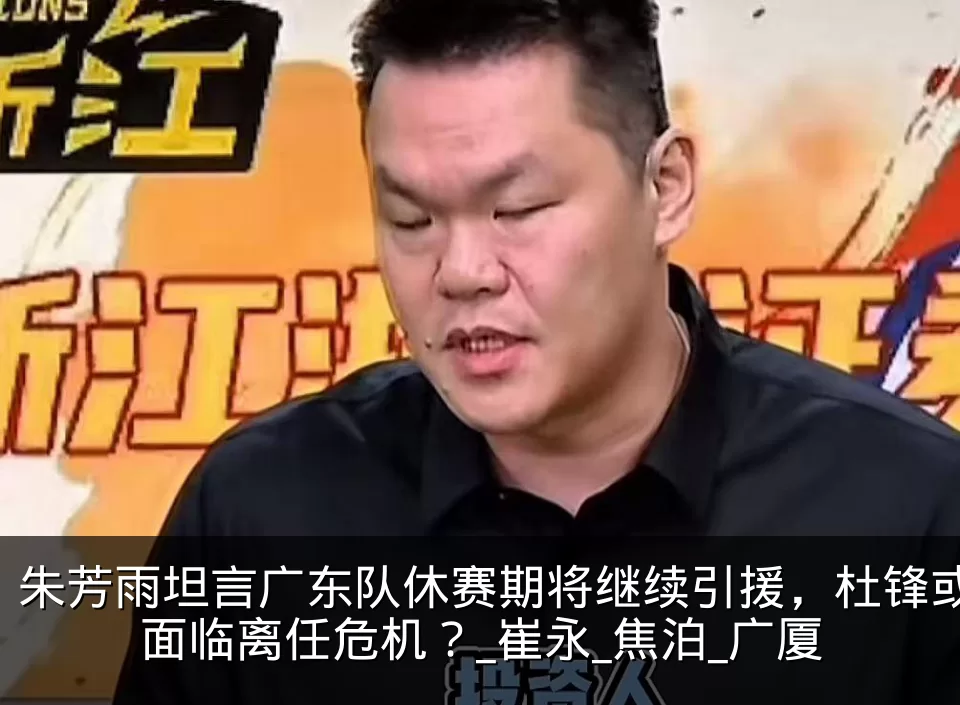 朱芳雨坦言广东队休赛期将继续引援，杜锋或面临离任危机？_崔永_焦泊_广厦