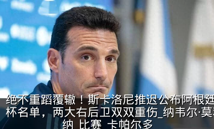绝不重蹈覆辙！斯卡洛尼推迟公布阿根廷世界杯名单，两大右后卫双双重伤_纳韦尔·莫利纳_比赛_卡帕尔多