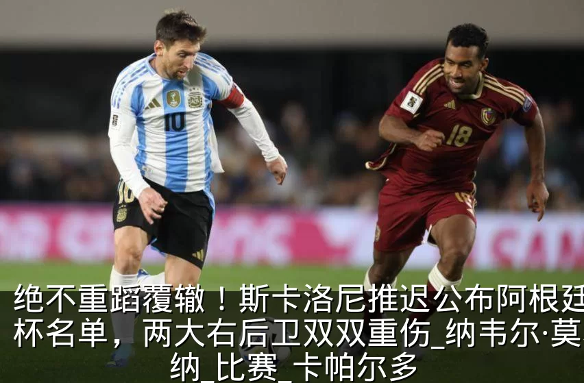 绝不重蹈覆辙!斯卡洛尼推迟公布阿根廷世界杯名单,两大右后卫双双重伤_纳韦尔·莫利纳_比赛_卡帕尔多