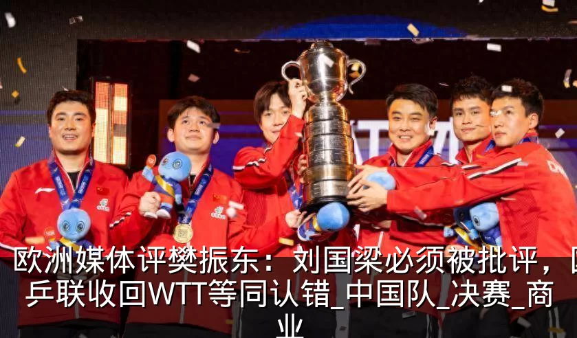 欧洲媒体评樊振东：刘国梁必须被批评，国际乒联收回WTT等同认错_中国队_决赛_商业