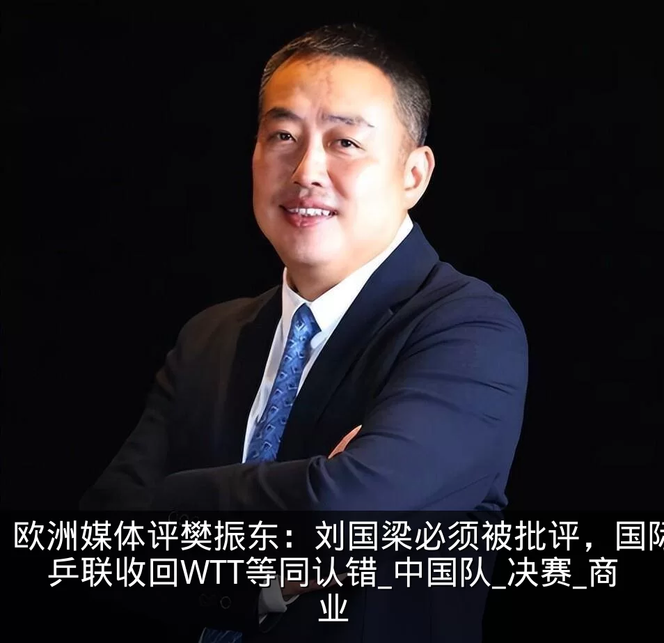 欧洲媒体评樊振东:刘国梁必须被批评,国际乒联收回WTT等同认错_中国队_决赛_商业