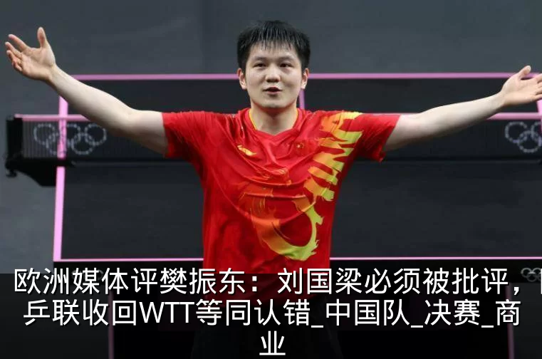 欧洲媒体评樊振东:刘国梁必须被批评,国际乒联收回WTT等同认错_中国队_决赛_商业
